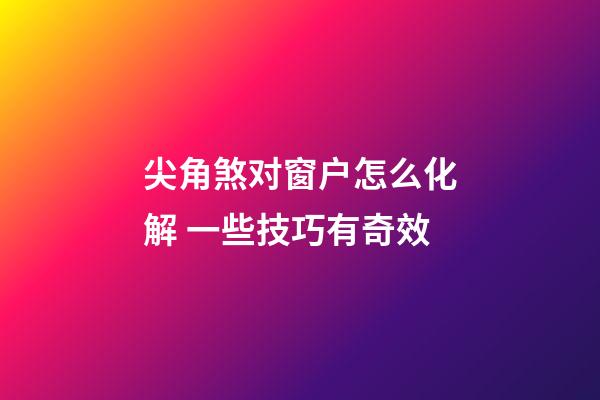 尖角煞对窗户怎么化解 一些技巧有奇效